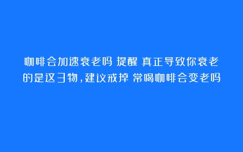 咖啡会加速衰老吗？提醒：真正导致你衰老的是这3物，建议戒掉（常喝咖啡会变老吗）