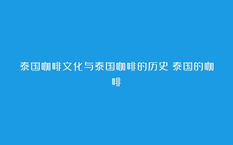 泰国咖啡文化与泰国咖啡的历史（泰国的咖啡）