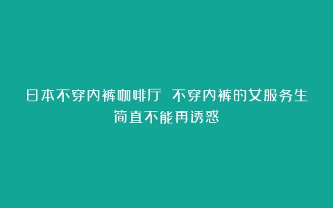 日本不穿内裤咖啡厅 不穿内裤的女服务生简直不能再诱惑