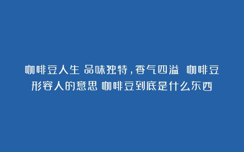 咖啡豆人生：品味独特，香气四溢 咖啡豆形容人的意思（咖啡豆到底是什么东西）