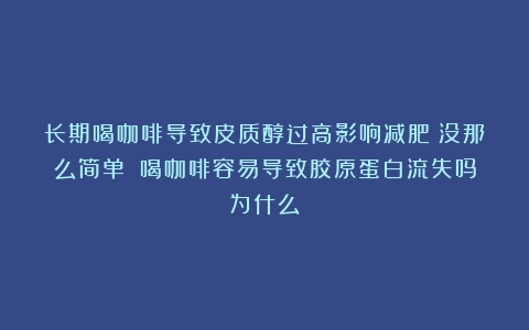 长期喝咖啡导致皮质醇过高影响减肥？没那么简单！（喝咖啡容易导致胶原蛋白流失吗为什么）