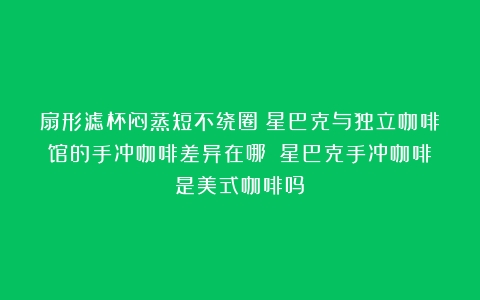 扇形滤杯闷蒸短不绕圈！星巴克与独立咖啡馆的手冲咖啡差异在哪？（星巴克手冲咖啡是美式咖啡吗）