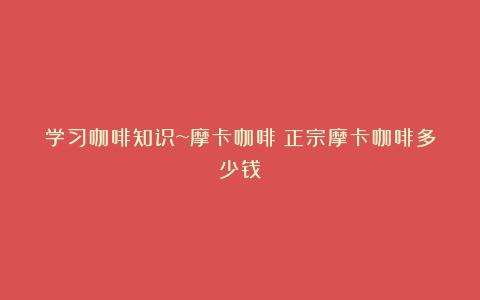 学习咖啡知识~摩卡咖啡（正宗摩卡咖啡多少钱）