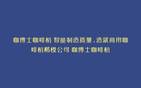 咖博士咖啡机：智能制造质量，造就商用咖啡机楷模公司（咖博士咖啡机）