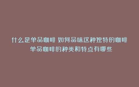 什么是单品咖啡？如何品味这种独特的咖啡？（单品咖啡的种类和特点有哪些）