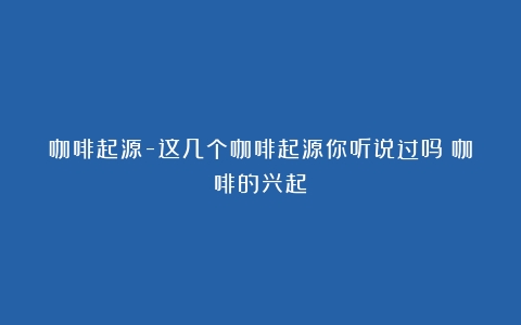 咖啡起源-这几个咖啡起源你听说过吗（咖啡的兴起）