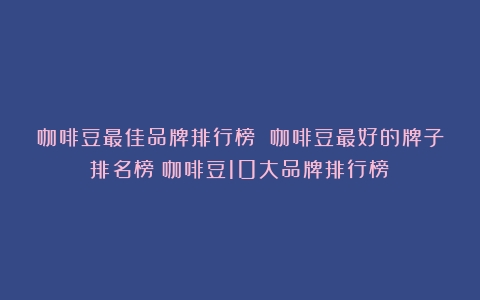 咖啡豆最佳品牌排行榜 咖啡豆最好的牌子排名榜（咖啡豆10大品牌排行榜）