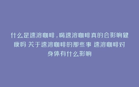 什么是速溶咖啡，喝速溶咖啡真的会影响健康吗？关于速溶咖啡的那些事（速溶咖啡对身体有什么影响）