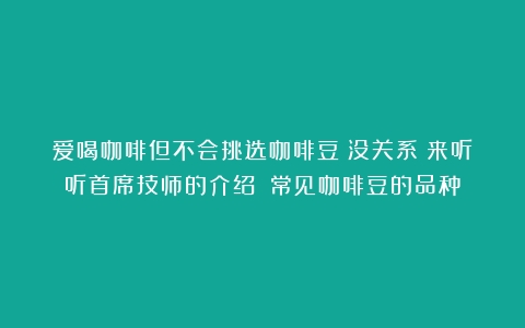 爱喝咖啡但不会挑选咖啡豆？没关系！来听听首席技师的介绍→（常见咖啡豆的品种）