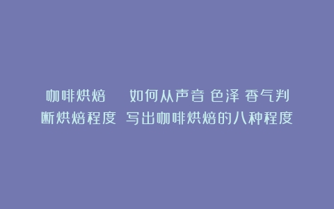 咖啡烘焙 | 如何从声音＆色泽＆香气判断烘焙程度？（写出咖啡烘焙的八种程度）