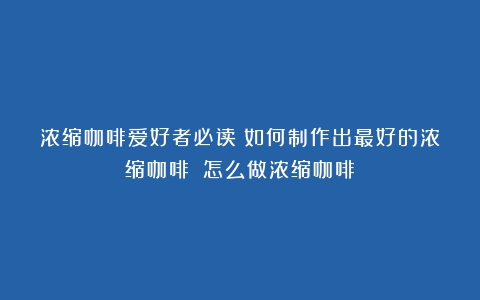 浓缩咖啡爱好者必读：如何制作出最好的浓缩咖啡？（怎么做浓缩咖啡）