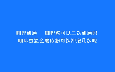 咖啡研磨 | 咖啡粉可以二次研磨吗？（咖啡豆怎么磨成粉可以冲泡几次呢）