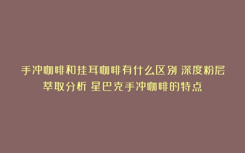 手冲咖啡和挂耳咖啡有什么区别？深度粉层萃取分析（星巴克手冲咖啡的特点）