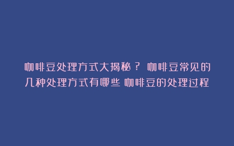 咖啡豆处理方式大揭秘！? 咖啡豆常见的几种处理方式有哪些（咖啡豆的处理过程）