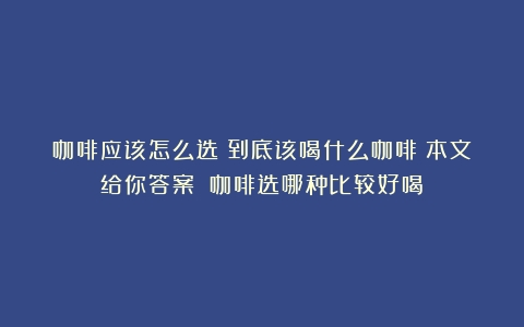 咖啡应该怎么选？到底该喝什么咖啡？本文给你答案！（咖啡选哪种比较好喝）