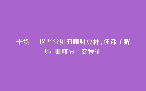 干货 | 这些常见的咖啡豆种，你都了解吗？（咖啡豆主要特征）