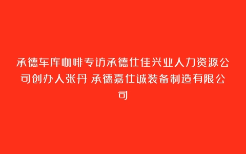 承德车库咖啡专访承德仕佳兴业人力资源公司创办人张丹（承德嘉仕诚装备制造有限公司）