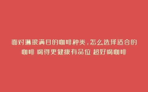 面对琳琅满目的咖啡种类，怎么选择适合的咖啡？喝得更健康有品位（超好喝咖啡）