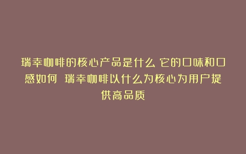 瑞幸咖啡的核心产品是什么？它的口味和口感如何？（瑞幸咖啡以什么为核心为用户提供高品质）