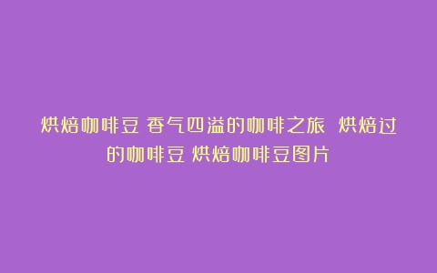 烘焙咖啡豆：香气四溢的咖啡之旅 烘焙过的咖啡豆（烘焙咖啡豆图片）