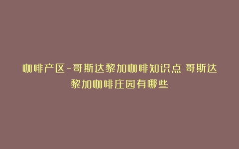 咖啡产区-哥斯达黎加咖啡知识点（哥斯达黎加咖啡庄园有哪些）