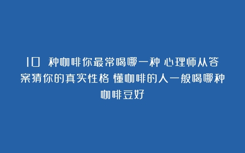 10 种咖啡你最常喝哪一种？心理师从答案猜你的真实性格（懂咖啡的人一般喝哪种咖啡豆好）