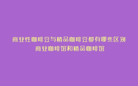 商业性咖啡豆与精品咖啡豆都有哪些区别？（商业咖啡馆和精品咖啡馆）