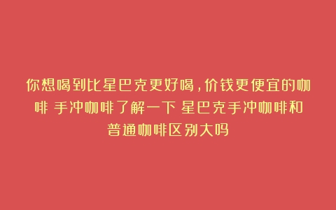 你想喝到比星巴克更好喝，价钱更便宜的咖啡？手冲咖啡了解一下（星巴克手冲咖啡和普通咖啡区别大吗）