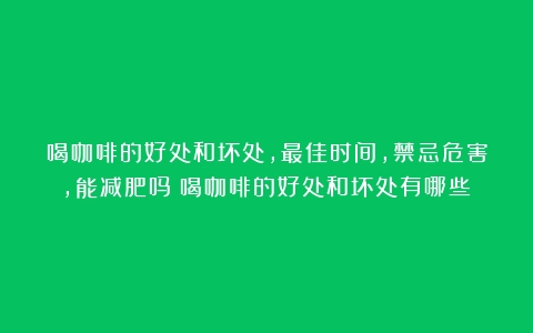 喝咖啡的好处和坏处，最佳时间，禁忌危害，能减肥吗（喝咖啡的好处和坏处有哪些）