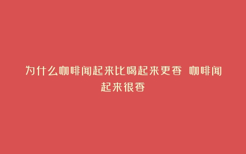 为什么咖啡闻起来比喝起来更香？（咖啡闻起来很香）