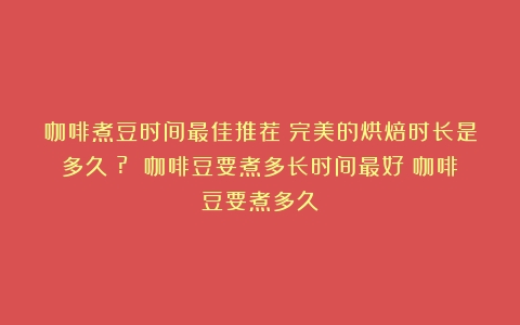 咖啡煮豆时间最佳推荐：完美的烘焙时长是多久？? 咖啡豆要煮多长时间最好（咖啡豆要煮多久）