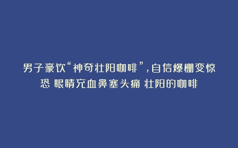 男子豪饮“神奇壮阳咖啡”，自信爆棚变惊恐！眼睛充血鼻塞头痛（壮阳的咖啡）