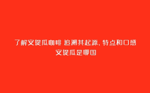 了解安提瓜咖啡：追溯其起源、特点和口感（安提瓜是哪国）