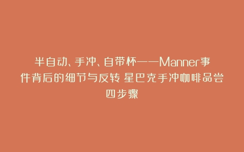 半自动、手冲、自带杯——Manner事件背后的细节与反转（星巴克手冲咖啡品尝四步骤）