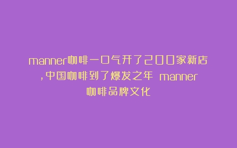 manner咖啡一口气开了200家新店，中国咖啡到了爆发之年？（manner咖啡品牌文化）