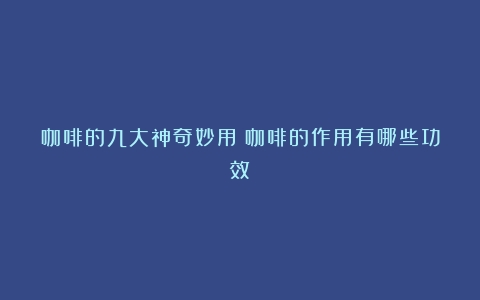 咖啡的九大神奇妙用（咖啡的作用有哪些功效）