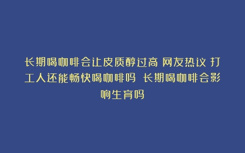 长期喝咖啡会让皮质醇过高？网友热议！打工人还能畅快喝咖啡吗？（长期喝咖啡会影响生育吗）