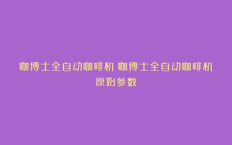 咖博士全自动咖啡机（咖博士全自动咖啡机原始参数）