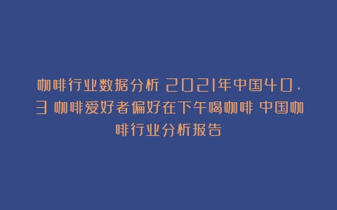 咖啡行业数据分析：2021年中国40.3%咖啡爱好者偏好在下午喝咖啡（中国咖啡行业分析报告）