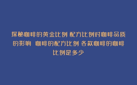 探秘咖啡的黄金比例：配方比例对咖啡品质的影响 咖啡的配方比例（各款咖啡的咖啡比例是多少）