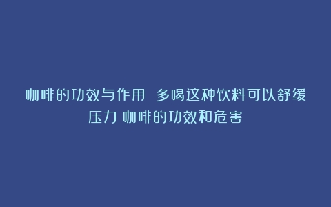 咖啡的功效与作用 多喝这种饮料可以舒缓压力（咖啡的功效和危害）