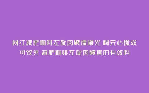 网红减肥咖啡左旋肉碱遭曝光：喝完心慌或可致死（减肥咖啡左旋肉碱真的有效吗）