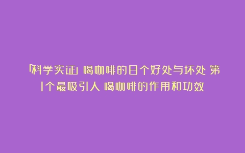 「科学实证」喝咖啡的8个好处与坏处！第1个最吸引人（喝咖啡的作用和功效）