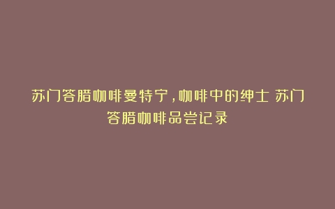 苏门答腊咖啡曼特宁，咖啡中的绅士（苏门答腊咖啡品尝记录）