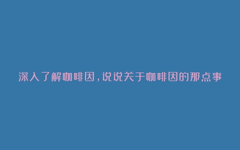 深入了解咖啡因，说说关于咖啡因的那点事