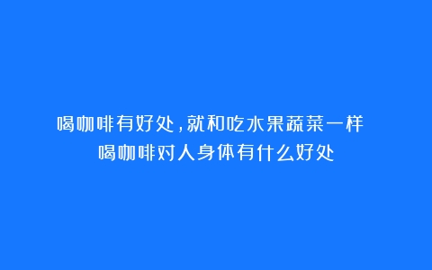 喝咖啡有好处，就和吃水果蔬菜一样？！（喝咖啡对人身体有什么好处）