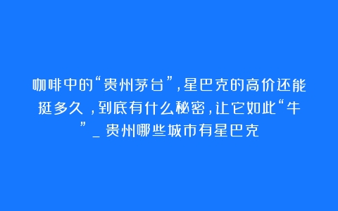 咖啡中的“贵州茅台”，星巴克的高价还能挺多久？，到底有什么秘密，让它如此“牛”？_（贵州哪些城市有星巴克）