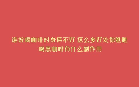 谁说喝咖啡对身体不好？这么多好处你瞧瞧（喝黑咖啡有什么副作用）