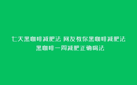 七天黑咖啡减肥法？网友教你黑咖啡减肥法！（黑咖啡一周减肥正确喝法）