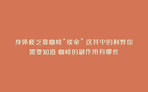 身体疲乏靠咖啡“续命”？这其中的利弊你需要知道（咖啡的副作用有哪些）